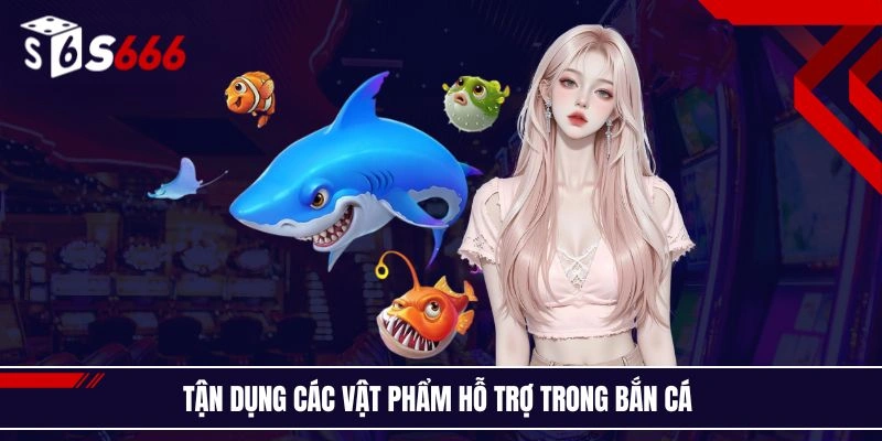 Tận dụng các vật phẩm hỗ trợ trong bắn cá 