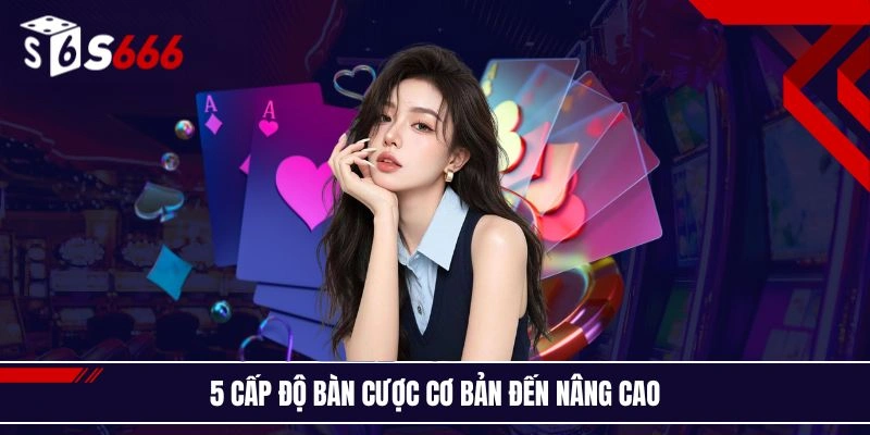 5 cấp độ bàn cược cơ bản đến nâng cao